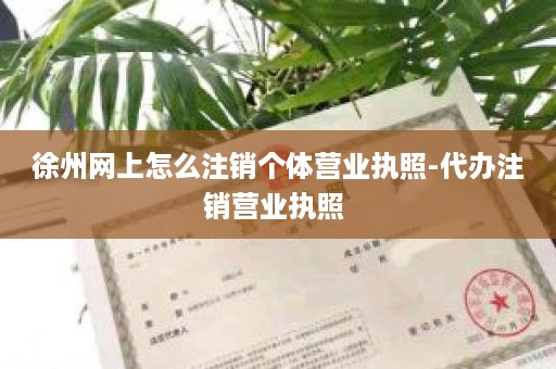 徐州网上怎么注销个体营业执照-代办注销营业执照 