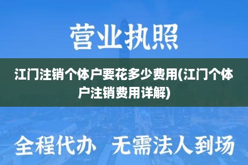 江门注销个体户要花多少费用(江门个体户注销费用详解)