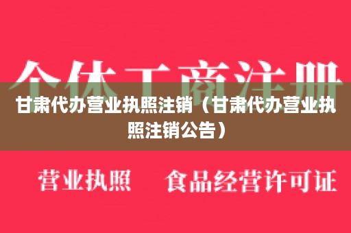 甘肃代办营业执照注销（甘肃代办营业执照注销公告）