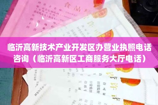 临沂高新技术产业开发区办营业执照电话咨询（临沂高新区工商服务大厅电话）