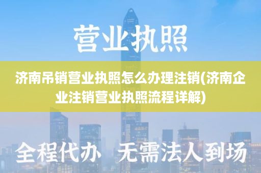 济南吊销营业执照怎么办理注销(济南企业注销营业执照流程详解)