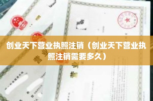 创业天下营业执照注销（创业天下营业执照注销需要多久）