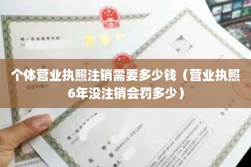 个体营业执照注销需要多少钱（营业执照6年没注销会罚多少）