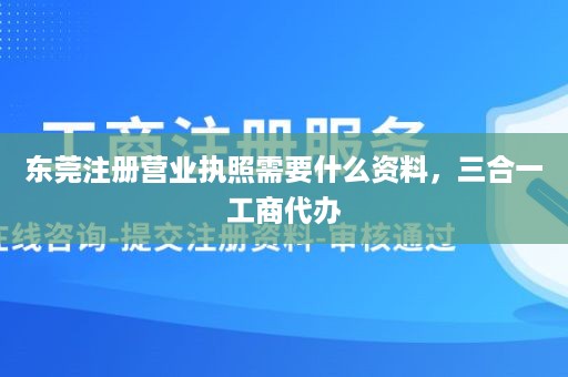 东莞注册营业执照需要什么资料，三合一工商代办