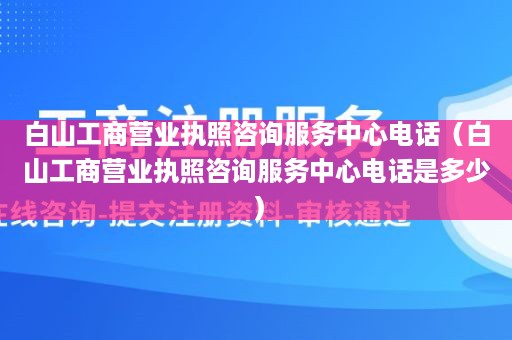 白山工商营业执照咨询服务中心电话（白山工商营业执照咨询服务中心电话是多少）