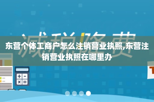 东营个体工商户怎么注销营业执照,东营注销营业执照在哪里办