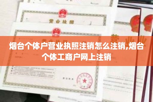 烟台个体户营业执照注销怎么注销,烟台个体工商户网上注销