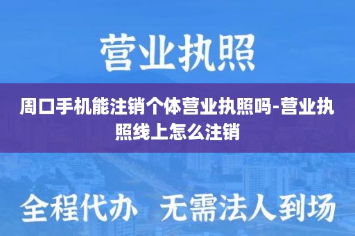 周口手机能注销个体营业执照吗-营业执照线上怎么注销