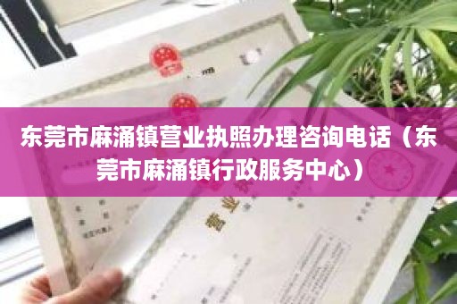 东莞市麻涌镇营业执照办理咨询电话（东莞市麻涌镇行政服务中心）