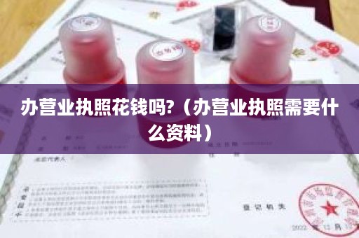 办营业执照花钱吗?（办营业执照需要什么资料）