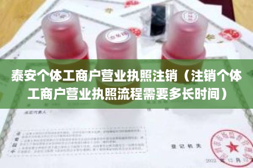 泰安个体工商户营业执照注销（注销个体工商户营业执照流程需要多长时间）