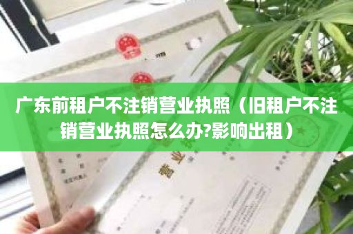 广东前租户不注销营业执照（旧租户不注销营业执照怎么办?影响出租）