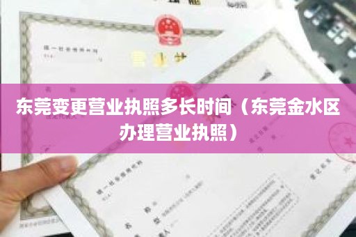 东莞变更营业执照多长时间（东莞金水区办理营业执照）