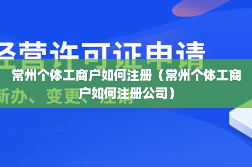 常州个体工商户如何注册（常州个体工商户如何注册公司）