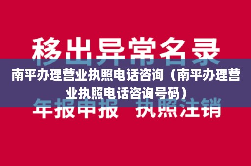 南平办理营业执照电话咨询（南平办理营业执照电话咨询号码）