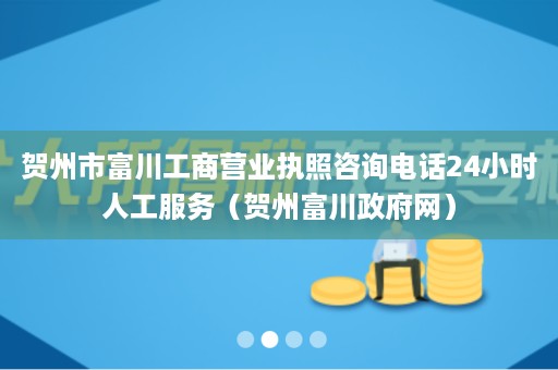 贺州市富川工商营业执照咨询电话24小时人工服务（贺州富川政府网）