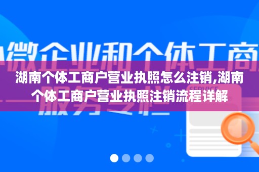 湖南个体工商户营业执照怎么注销,湖南个体工商户营业执照注销流程详解