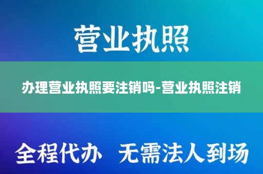 办理营业执照要注销吗-营业执照注销