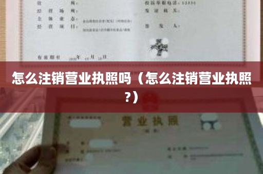 怎么注销营业执照吗（怎么注销营业执照?）