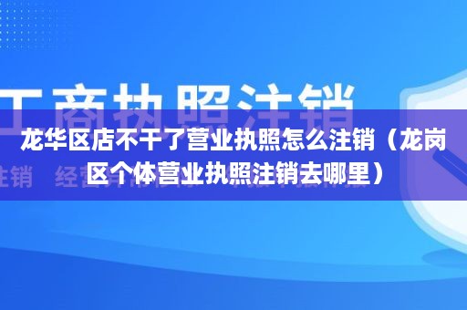 龙华区店不干了营业执照怎么注销（龙岗区个体营业执照注销去哪里）