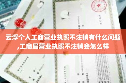 云浮个人工商营业执照不注销有什么问题,工商局营业执照不注销会怎么样