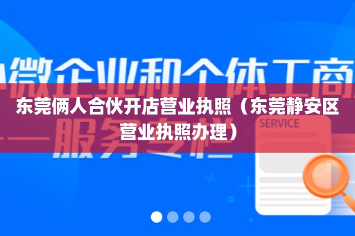 东莞俩人合伙开店营业执照（东莞静安区营业执照办理）