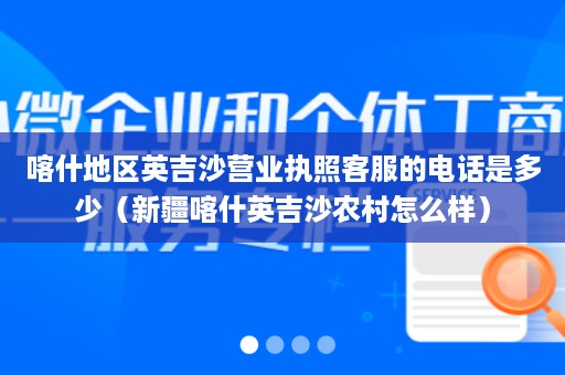 喀什地区英吉沙营业执照客服的电话是多少（新疆喀什英吉沙农村怎么样）