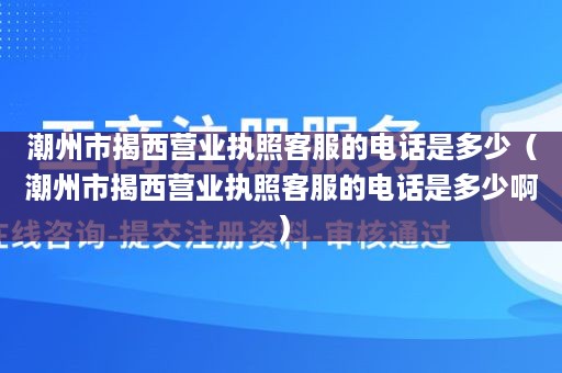 潮州市揭西营业执照客服的电话是多少（潮州市揭西营业执照客服的电话是多少啊）