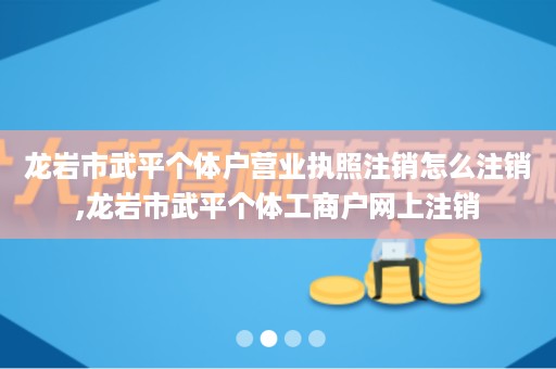 龙岩市武平个体户营业执照注销怎么注销,龙岩市武平个体工商户网上注销