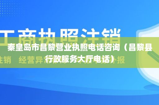 秦皇岛市昌黎营业执照电话咨询（昌黎县行政服务大厅电话）