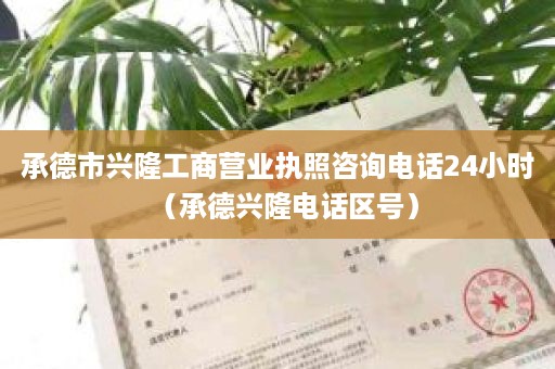 承德市兴隆工商营业执照咨询电话24小时（承德兴隆电话区号）