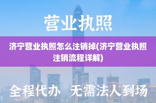 济宁营业执照怎么注销掉(济宁营业执照注销流程详解)