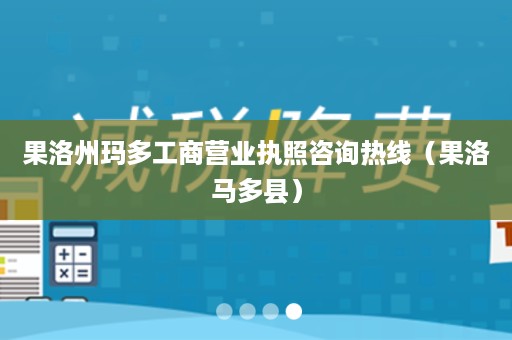 果洛州玛多工商营业执照咨询热线（果洛马多县）