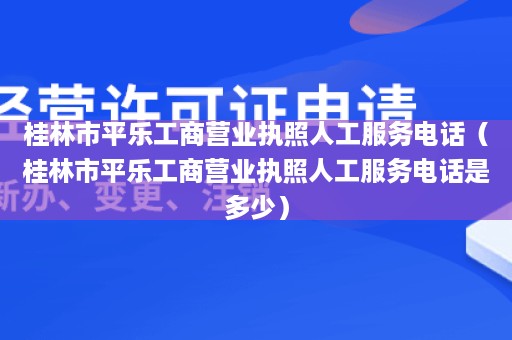 桂林市平乐工商营业执照人工服务电话（桂林市平乐工商营业执照人工服务电话是多少）