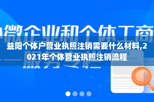 益阳个体户营业执照注销需要什么材料,2021年个体营业执照注销流程