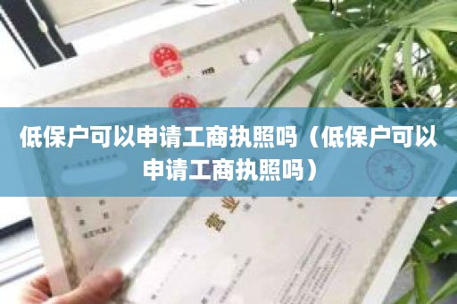 低保户可以申请工商执照吗（低保户可以申请工商执照吗）