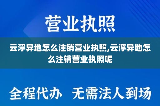 云浮异地怎么注销营业执照,云浮异地怎么注销营业执照呢