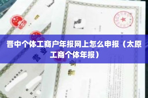 晋中个体工商户年报网上怎么申报（太原工商个体年报）