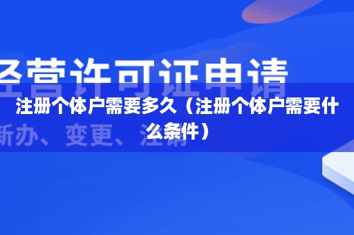 注册个体户需要多久（注册个体户需要什么条件）