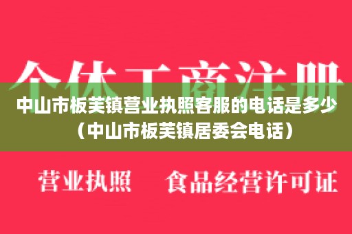 中山市板芙镇营业执照客服的电话是多少（中山市板芙镇居委会电话）