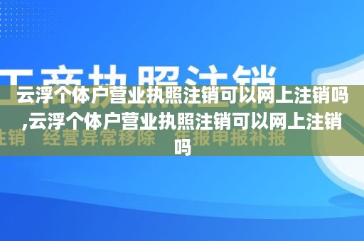 云浮个体户营业执照注销可以网上注销吗,云浮个体户营业执照注销可以网上注销吗