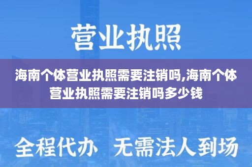 海南个体营业执照需要注销吗,海南个体营业执照需要注销吗多少钱