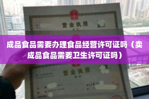 成品食品需要办理食品经营许可证吗（卖成品食品需要卫生许可证吗）