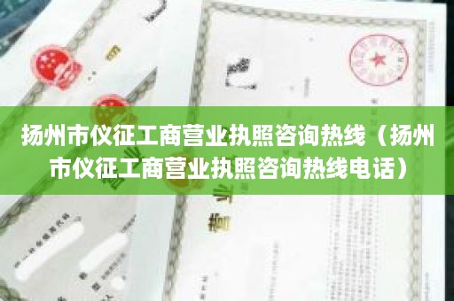 扬州市仪征工商营业执照咨询热线（扬州市仪征工商营业执照咨询热线电话）