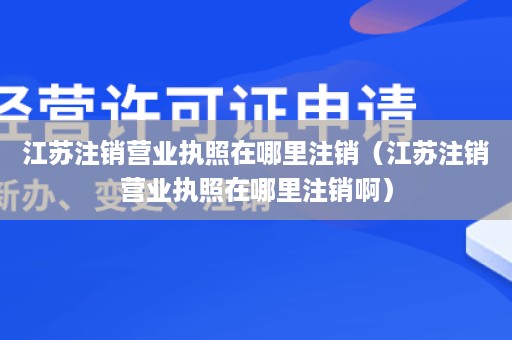 江苏注销营业执照在哪里注销（江苏注销营业执照在哪里注销啊）