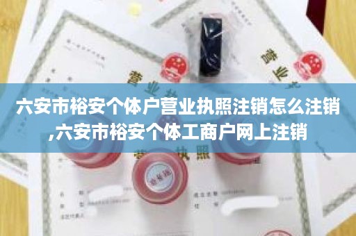 六安市裕安个体户营业执照注销怎么注销,六安市裕安个体工商户网上注销