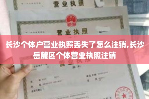 长沙个体户营业执照丢失了怎么注销,长沙岳麓区个体营业执照注销