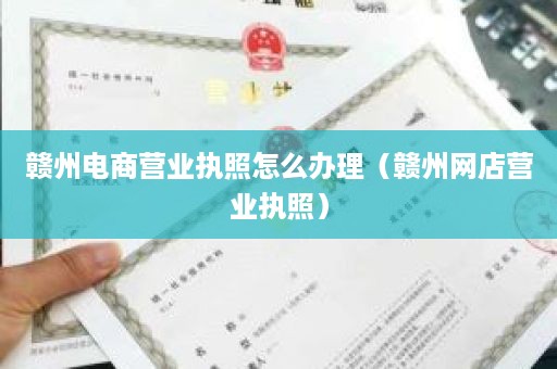 赣州电商营业执照怎么办理（赣州网店营业执照）