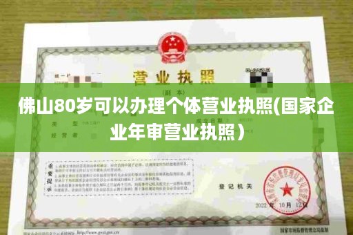 佛山80岁可以办理个体营业执照(国家企业年审营业执照）