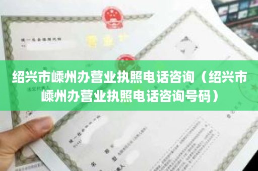 绍兴市嵊州办营业执照电话咨询（绍兴市嵊州办营业执照电话咨询号码）